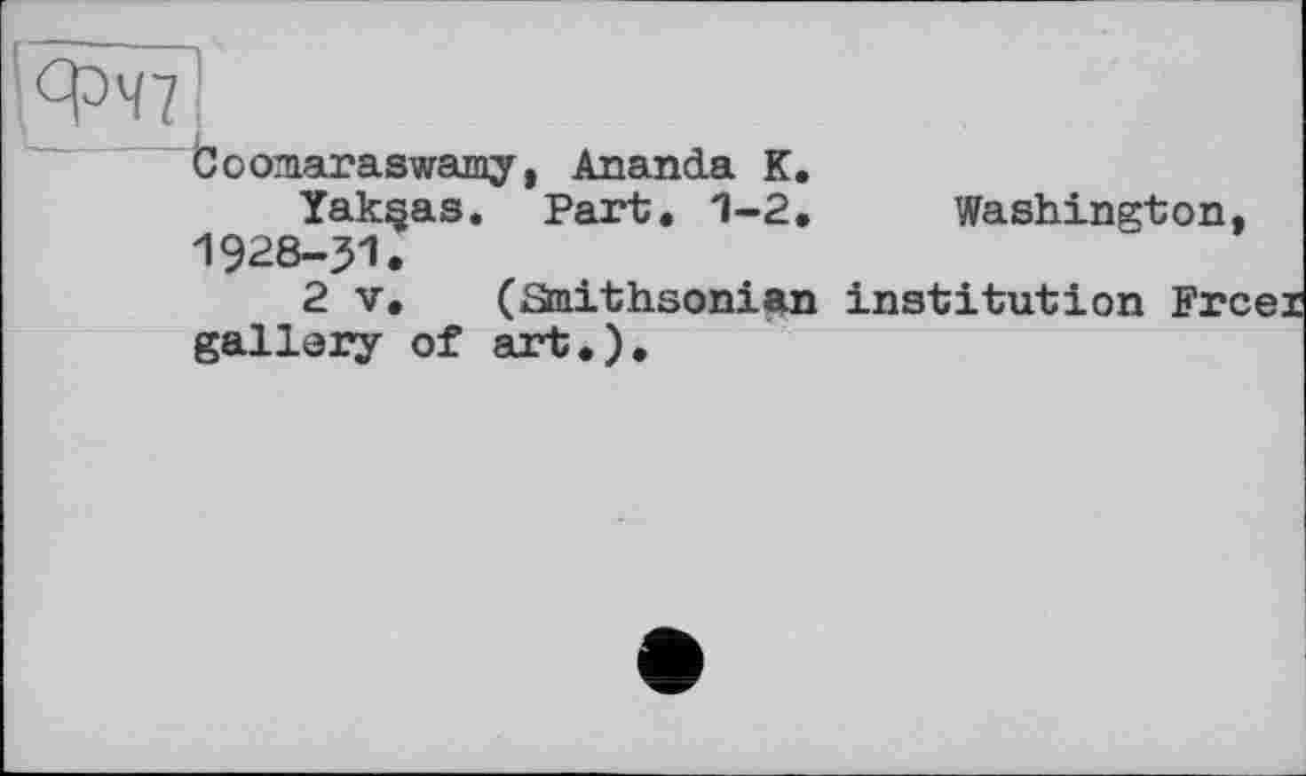 ﻿Coomaraswamy, Ananda К.
Yak^as. Part. 1-2. Washington, 1928-31.
2 V. (Smithsonian institution Frcei gallery of art,).